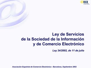 Ley de Servicios
de la Sociedad de la Información
y de Comercio Electrónico
Ley 34/2002, de 11 de julio
Asociación Española de Comercio Electrónico - Barcelona, Septiembre 2002
 