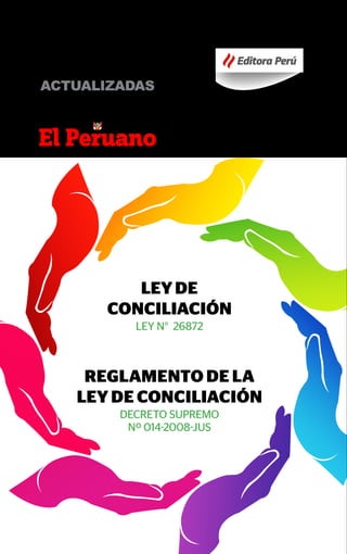 Ley de
Conciliación
LEY N° 26872
Reglamento de la
Ley de Conciliación
DECRETO SUPREMO
Nº 014-2008-JUS
Editora Perú
normas
legales
actualizadas
 