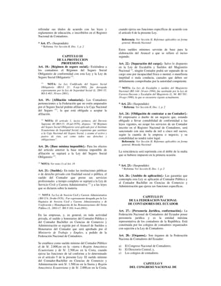 refrendar sus títulos de acuerdo con las leyes y                     cuando ejerza sus funciones específicas de acuerdo con
reglamentos de educación, e inscribirlos en el Registro              el artículo 6 de la presente Ley.
Nacional de Contadores.
                                                                           Referencia: Ver Sección II, Reformas aplicables en forma
* Art. 17.- (Suspendido)                                                   general, Moneda Nacional
      * Reforma: Ver Sección II, Doc. 1, p. 2
                                                                     Estos sueldos mínimos servirán de base para la
                                                                     elaboración del Arancel a que se refiere el inciso
                  CAPITULO III                                       segundo.
               DE LA PROTECCION
                  PROFESIONAL                                        Art. 22.- [Separación del cargo].- Salvo lo dispuesto
Art. 18.- [Régimen de seguro social].- Extiéndese a                  en la Ley de Escalafón y Sueldos del Magisterio
los contadores el Régimen del Seguro Social                          Nacional (1), ningún Contador podrá ser separado de su
Obligatorio de conformidad con esta Ley y la Ley de                  cargo sino por incapacidad física o mental, o manifiesta
Seguro Social Obligatorio (1).                                       ineptitud o mala conducta, causales que deben ser
                                                                     debidamente comprobadas por la autoridad competente.
      (1)
           NOTA: La Ley Codificada del Seguro Social
      Obligatorio (RO-S 21: 8-sep-1988), fue derogada                (1)
                                                                        NOTA: La Ley de Escalafón y sueldos del Magisterio
      expresamente por la Ley de Seguridad Social (L. 2001-55.       Nacional (RO 144: 24-nov-1994), fue sustituida por la Ley de
      RO-S 465; 30-nov-2001).                                        Carrera Docente y Escalafón del Magisterio (L. 94. RO 501:
                                                                     16-ago-1990), la que se encuentra vigente actualmente.
Art. 19.- [Afiliación voluntaria].- Los Contadores
pertenecientes a la Federación que no estén amparados                * Art. 23.- (Suspendido)
por el Seguro Social podrán afiliarse a la Caja Nacional                   * Reforma: Ver Sección II, Doc. 1, p. 2
del Seguro (1), la que está obligada a aceptar la
afiliación.                                                          Art. 24.- [Obligación de contratar a un Contador].-
                                                                     El empresario o dueño de un negocio que, estando
      (1)
          NOTA: El artículo 1, inciso primero, del Decreto           obligado a llevar contabilidad de conformidad a las
      Supremo 40 (RO-15: 10-jul-1970), dispuso: “El Régimen          leyes vigentes, no ocupe los servicios de un Contador
      del Seguro Social Obligatorio será aplicado por el Instituto   inscrito en el Registro Nacional de Contadores, será
      Ecuatoriano de Seguridad Social, organismo que sustituye       sancionado con una multa de mil a cinco mil sucres,
      a la Caja Nacional del Seguro Social, y asume el activo y
                                                                     según la cuantía de la empresa o negocio, y su
      pasivo de ésta, así como todos sus derechos y
      obligaciones”.                                                 contabilidad no tendrá valor legal.
                                                                           Referencia: Ver Sección II, Reformas aplicables en forma
                                                                           general, Moneda Nacional
Art. 20.- [Base mínima imponible].- Para los efectos
del artículo anterior la base mínima imponible de
                                                                     La reincidencia será reprimida con el doble de la multa
afiliación se sujetará a la Ley del Seguro Social
                                                                     que se hubiere impuesto en la primera ocasión.
Obligatorio (1).
(1)
      NOTA: Ver nota (1) al Art. 18
                                                                     * Art. 23.- (Suspendido)
                                                                           * Reforma: Ver Sección II, Doc. 1, p. 2
Art. 21.- [Sueldo].- En todas las instituciones públicas
o de derecho privado con finalidad social o pública, el
                                                                     Art. 26.- [Ambito de aplicación].- Las garantías que
sueldo del Contador que preste sus servicios
                                                                     contempla esta Ley se aplicarán al Contador Público y
profesionales a tiempo completo se sujetará a la Ley de
                                                                     al Contador Bachiller en Ciencias de Comercio y
Servicio Civil y Carrera Administrativa (1) y a las leyes            Administración que ejerza sus funciones específicas.
que se dictaren sobre la materia.


                     !"# % &
                        $  '                      (     '
                                                                                        CAPITULO IV
  (
  )                                                                             DE LA FEDERACION NACIONAL
* +         , -    ( ,                     %                                    DE CONTADORES DEL ECUADOR
./           # 01 # # "
                0                          01#
                                            0
                                                                     Art. 27.- [Personería Jurídica, conformación].- La
En las empresas, y, en general, en toda actividad                    Federación Nacional de Contadores del Ecuador posee
privada, el sueldo y honorarios del Contador Público y               personería jurídica y es la entidad máxima
del Contador Bachiller en Ciencias de Comercio y                     representativa de los contadores de la República. Está
Administración se regirán por el Arancel de Sueldos y                constituida por los colegios de contadores organizados
Honorarios del Contador que será aprobado por el                     con sujeción a la Ley de Contadores.
Ministerio de Trabajo y Empleo, a pedido de la
Federación Nacional de Contadores.                                   Art. 28.- [Organos].- Son órganos de la Federación
                                                                     Naciona de Contadores del Ecuador:
Se establece como sueldo mínimo del Contador Público
el de S/. 2.000,oo en la –sierra t Región Amazónica                  a)      El Congreso Nacional de Contadores;
Ecuatoriana y de S/. 2.500,oo en la Costa, cuando                    b)      El Directorio Central; y,
ejerza las funciones de tal conforme a lo determinado                c)      Los colegios de contadores.
en el artículo 5 de la presente Ley- El sueldo mínimo
del Contador-Bachiller en Ciencias de Comercio y
Administración será S/. 1.500.oo en la Sierra y Región                                   CAPITULO V
Amazónica Ecuatoriana y de S/. 2.000,oo en la Costa,                              DEL CONGRESO NACIONAL DE
 