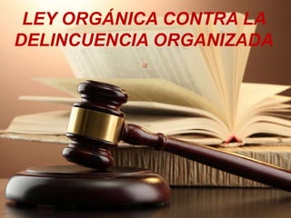 LEY ORGÁNICA CONTRA LA
DELINCUENCIA ORGANIZADA
.
 