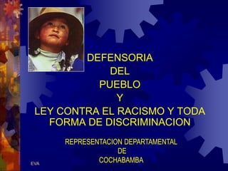 EVA
DEFENSORIA
DEL
PUEBLO
Y
LEY CONTRA EL RACISMO Y TODA
FORMA DE DISCRIMINACION
REPRESENTACION DEPARTAMENTAL
DE
COCHABAMBA
 