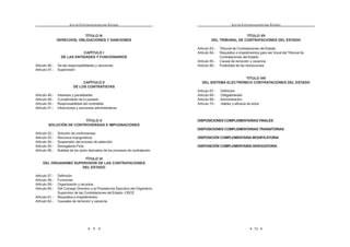 9
LEY DE CONTRATACIONES DEL ESTADO
TÍTULO IV
DERECHOS, OBLIGACIONES Y SANCIONES
CAPÍTULO I
DE LAS ENTIDADES Y FUNCIONARIOS
Artículo 46.- De las responsabilidades y sanciones
Artículo 47.- Supervisión
CAPÍTULO II
DE LOS CONTRATISTAS
Artículo 48.- Intereses y penalidades
Artículo 49.- Cumplimiento de lo pactado
Artículo 50.- Responsabilidad del contratista
Artículo 51.- Infracciones y sanciones administrativas
TÍTULO V
SOLUCIÓN DE CONTROVERSIAS E IMPUGNACIONES
Artículo 52.- Solución de controversias
Artículo 53.- Recursos impugnativos
Artículo 54.- Suspensión del proceso de selección
Artículo 55.- Denegatoria Ficta
Artículo 56.- Nulidad de los actos derivados de los procesos de contratación
TÍTULO VI
DEL ORGANISMO SUPERVISOR DE LAS CONTRATACIONES
DEL ESTADO
Artículo 57.- Definición
Artículo 58.- Funciones
Artículo 59.- Organización y recursos
Artículo 60.- Del Consejo Directivo y la Presidencia Ejecutiva del Organismo
Supervisor de las Contrataciones del Estado -OSCE
Artículo 61.- Requisitos e impedimentos
Artículo 62.- Causales de remoción y vacancia
LEY DE CONTRATACIONES DEL ESTADO
10
TÍTULO VII
DEL TRIBUNAL DE CONTRATACIONES DEL ESTADO
Artículo 63.- Tribunal de Contrataciones del Estado
Artículo 64.- Requisitos e impedimentos para ser Vocal del Tribunal de
Contrataciones del Estado
Artículo 65.- Causal de remoción y vacancia
Artículo 66.- Publicidad de las resoluciones
TÍTULO VIII
DEL SISTEMA ELECTRÓNICO CONTRATACIONES DEL ESTADO
Artículo 67.- Definición
Artículo 68.- Obligatoriedad
Artículo 69.- Administración
Artículo 70.- Validez y eficacia de actos
DISPOSICIONES COMPLEMENTARIAS FINALES
DISPOSICIONES COMPLEMENTARIAS TRANSITORIAS
DISPOSICIÓN COMPLEMENTARIA MODIFICATORIA
DISPOSICIÓN COMPLEMENTARIA DEROGATORIA
 