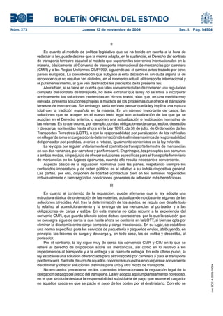 BOLETÍN OFICIAL DEL ESTADO
Núm. 273                               Jueves 12 de noviembre de 2009                               Sec. I. Pág. 94904


                                                         II

               En cuanto al modelo de política legislativa que se ha tenido en cuenta a la hora de
           redactar la ley, puede decirse que la misma adapta, en lo sustancial, el Derecho del contrato
           de transporte terrestre español al modelo que suponen los convenios internacionales en la
           materia, básicamente al Convenio de transporte internacional de mercancías por carretera
           (CMR) y a las Reglas Uniformes CIM/1999, siguiendo así el camino antes trazado por otros
           países europeos. La consideración que subyace a esta decisión es sin duda alguna la de
           reconocer que no resultan tan distintos, en el momento actual, el transporte internacional y
           el puramente interno, al que van destinados los preceptos de la presente ley.
               Ahora bien, si se tiene en cuenta que tales convenios distan de contener una regulación
           completa del contrato de transporte, no debe extrañar que la ley no se limite a incorporar
           acríticamente las soluciones contenidas en dichos textos, sino que, en una medida muy
           elevada, presenta soluciones propias a muchos de los problemas que ofrece el transporte
           terrestre de mercancías. Sin embargo, sería erróneo pensar que la ley implica una ruptura
           total con la tradición española en la materia. En un número importante de casos, las
           soluciones que se acogen en el nuevo texto legal son actualización de las que ya se
           acogían en el Derecho anterior, o suponen una actualización o reubicación normativa de
           las mismas. Es lo que ocurre, por ejemplo, con las obligaciones de carga, estiba, desestiba
           y descarga, contenidas hasta ahora en la Ley 16/87, de 30 de julio, de Ordenación de los
           Transportes Terrestres (LOTT), o con la responsabilidad por paralización de los vehículos
           en el lugar de toma en carga o con la determinación de los límites máximos de responsabilidad
           del porteador por pérdidas, averías o retraso, igualmente contenidos en la ley referida.
               La ley opta por regular unitariamente el contrato de transporte terrestre de mercancías
           en sus dos variantes, por carretera y por ferrocarril. En principio, los preceptos son comunes
           a ambos modos, sin perjuicio de ofrecer soluciones específicas para el transporte ferroviario
           de mercancías en los lugares oportunos, cuando ello resulta necesario o conveniente.
               Aspecto básico de la regulación normativa para las partes, respetando siempre los
           contenidos imperativos y de orden público, es el relativo a su índole dispositiva general.
           Las partes, por ello, disponen de libertad contractual bien en los términos negociados
           individualmente o bien según las condiciones generales de adhesión más beneficiosas.

                                                         III

                En cuanto al contenido de la regulación, puede afirmarse que la ley adopta una
           estructura clásica de ordenación de las materias, actualizando no obstante algunas de las
           soluciones ofrecidas. Así, tras la determinación de los sujetos, se regula con detalle todo
           lo relativo al acondicionamiento y la entrega de las mercancías al porteador y a las
           obligaciones de carga y estiba. En esta materia no cabe recurrir a la experiencia del
           convenio CMR, que guarda silencio sobre dichas operaciones, por lo que la solución que
           se consagra sigue de cerca la que hasta ahora se contenía en la LOTT, si bien se opta por
           eliminar la dicotomía entre carga completa y carga fraccionada. En su lugar, se establece
           una norma específica para los servicios de paquetería y pequeños envíos, atribuyendo, en
           principio, las labores de carga y descarga y, en todo caso, las de estiba y desestiba, al
           porteador.
                Por el contrario, la ley sigue muy de cerca los convenios CMR y CIM en lo que se
           refiere al derecho de disposición sobre las mercancías, así como en lo relativo a los
           impedimentos al transporte y a la entrega y al plazo de entrega. En este último punto, la
           ley establece una solución diferenciada para el transporte por carretera y para el transporte
           por ferrocarril. Se trata de uno de aquellos concretos supuestos en que parece conveniente
           discriminar y ofrecer soluciones distintas para uno y otro modo de transporte.
                                                                                                                     cve: BOE-A-2009-18004




                No encuentra precedente en los convenios internacionales la regulación legal de la
           obligación de pago del precio del transporte. La ley adopta aquí un planteamiento novedoso,
           en el que sin duda destaca la responsabilidad subsidiaria de pago que asume el cargador
           en aquellos casos en que se pacte el pago de los portes por el destinatario. Con ello se
 