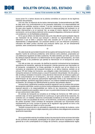 BOLETÍN OFICIAL DEL ESTADO
Núm. 273                                Jueves 12 de noviembre de 2009                                 Sec. I. Pág. 94905


           busca poner fin a ciertos abusos de la práctica cometidos en perjuicio de los legítimos
           intereses del porteador.
               Una vez más, la influencia de los textos internacionales, fundamentalmente del CMR,
           se deja sentir muy profundamente en los preceptos dedicados a la responsabilidad del
           porteador por pérdidas, averías o retraso. Y es que, ciertamente, no se aprecian razones
           de peso para regular en términos muy distintos la responsabilidad del porteador en el
           ámbito internacional y en el nacional. Así, se acoge el mismo régimen de causas de
           exoneración, con la ya clásica distinción entre causas privilegiadas y ordinarias en atención
           a la existencia o no de facilidades probatorias.
               En lo que se refiere a la determinación del punto más allá del cual el porteador deja de
           ser merecedor de las normas que excluyen o atenúan su responsabilidad, se hace
           referencia a que el daño o perjuicio haya sido causado por él o por sus auxiliares,
           dependientes o independientes, con actuación dolosa o con una infracción consciente y
           voluntaria del deber jurídico asumido que produzca daños que, sin ser directamente
           queridos, sean consecuencia necesaria de la acción.

                                                          IV

                No cabe duda de que la determinación de los sujetos del transporte ha sido, en Derecho
           español, fuente de continuos problemas, tanto teóricos como prácticos, propiciados por
           una defectuosa regulación de tales cuestiones. No debe extrañar, por tanto, que la nueva
           ley dedique especial atención a la determinación de los sujetos del transporte y, de modo
           muy particular, a los problemas que plantea la intervención en el transporte de varios
           sujetos.
                Con ello se trata, por una parte, de clarificar la posición contractual de los transitarios,
           operadores de transporte, agencias de transporte y demás personas que intermedien en
           el transporte, consagrando, en líneas generales, la solución que ya se ofrecía en la
           normativa de ordenación del transporte terrestre (y, en última instancia, también en el
           artículo 379 del Código de Comercio), que obligaba a tales intermediarios a contratar el
           transporte siempre en nombre propio y a asumir la posición del porteador. De otra parte, y
           ello constituye verdadera innovación, la ley aborda la intervención de diversos sujetos por
           vía de subcontratación en el transporte y, de modo particular, la cuestión relativa a la
           determinación de las personas pasivamente legitimadas frente a las reclamaciones de
           responsabilidad, aportando seguridad jurídica en una materia notablemente litigiosa hasta
           el presente. Se consagra así definitivamente la posición del porteador efectivo.
                Aunque breve, igualmente novedosa resulta la regulación que se contiene del contrato
           de transporte multimodal, cuando uno de los modos empleados sea el terrestre, prestándose
           especial atención a la responsabilidad por daños en las mercancías y fijándose una
           solución supletoria para aquellos casos en que no pueda determinarse la fase del trayecto
           en que sobrevinieron tales daños.
                El contrato de transporte se concebía en el Código de Comercio de 1885 como un
           contrato-viaje, sin tener aparentemente en cuenta que, en gran parte de las ocasiones, los
           contratos son, en realidad, relaciones contractuales duraderas en el marco de las cuales
           se lleva a cabo una pluralidad de envíos, en los términos, condiciones y periodicidad que
           las partes acuerden. Estos contratos de transporte continuado son reconocidos ahora
           expresamente por la ley, aunque el grueso de la regulación siga girando en torno a los
           contratos que tienen por objeto un envío concreto.
                También incorpora la ley a su articulado la regulación del contrato de mudanza, como
           transporte que recae sobre un objeto especial y que conlleva unas obligaciones accesorias
           igualmente especiales.
                                                                                                                        cve: BOE-A-2009-18004




                                                          V

               Se ocupa también esta ley de señalar el plazo de prescripción de las acciones derivadas
           de los contratos de transporte, ajustándolo en la mayor parte de los supuestos a la regla
           general de un año contemplada en el Código de Comercio, aunque estableciendo reglas
 