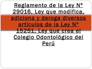 Reglamento de la Ley Nº 29016, Ley que modifica, adiciona y deroga diversos artículos de la Ley Nº 15251, Ley que crea el Colegio Odontológico del Perú 