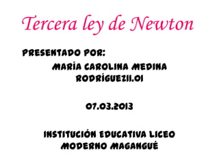 Tercera ley de Newton
Presentado por:
     María Carolina Medina
         Rodríguez11.01

           07.03.2013

   Institución Educativa Liceo
       Moderno Magangué
 