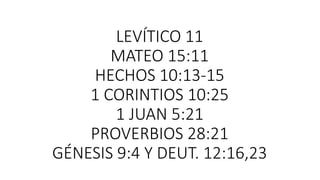 LEVÍTICO 11
MATEO 15:11
HECHOS 10:13-15
1 CORINTIOS 10:25
1 JUAN 5:21
PROVERBIOS 28:21
GÉNESIS 9:4 Y DEUT. 12:16,23
 