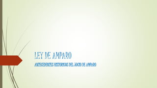 LEY DE AMPARO
ANTECEDENTES HISTORICOS DEL JUCIO DE AMPARO
 