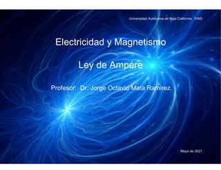 Universidad Autónoma de Baja California FIAD
Mayo de 2021
Electricidad y Magnetismo
Ley de Ampére
Profesor: Dr. Jorge Octavio Mata Ramirez
 