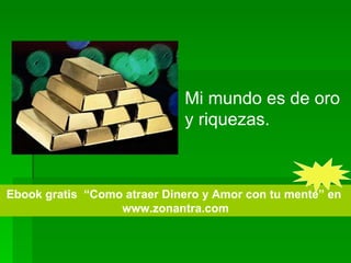 Mi mundo es de oro y riquezas.  Ebook gratis  “Como atraer Dinero y Amor con tu mente” en  www.zonantra.com 