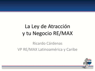 La Ley de Atracción
y tu Negocio RE/MAX
Ricardo Cárdenas
VP RE/MAX Latinoamérica y Caribe
 