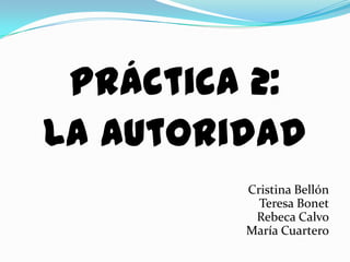 Práctica 2:
La Autoridad
         Cristina Bellón
           Teresa Bonet
          Rebeca Calvo
         María Cuartero
 