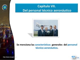 Capítulo VII.
                              Del personal técnico aeronáutico




                         Se menciona las características generales del personal
                                          técnico aeronáutico.


http://www.sct.gob.mx/
 
