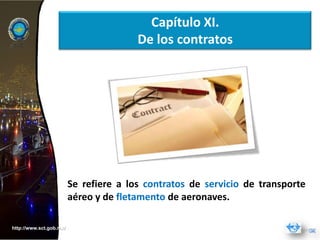 Capítulo XI.
                                        De los contratos




                         Se refiere a los contratos de servicio de transporte
                         aéreo y de fletamento de aeronaves.

http://www.sct.gob.mx/
 