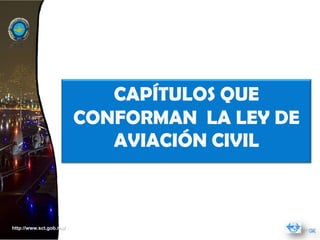 CAPÍTULOS QUE
                         CONFORMAN LA LEY DE
                            AVIACIÓN CIVIL



http://www.sct.gob.mx/
 