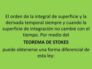 El orden de la integral de superficie y la
derivada temporal siempre y cuando la
superficie de integración no cambie con el
tiempo. Por medio del
TEOREMA DE STOKES
puede obtenerse una forma diferencial de
esta ley:
 