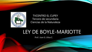 LEY DE BOYLE-MARIOTTE
Prof.: Joan G. Ulloa C.
TVCENTRO EL CUPEY
Tercero de secundaria
Ciencias de la Naturaleza
 