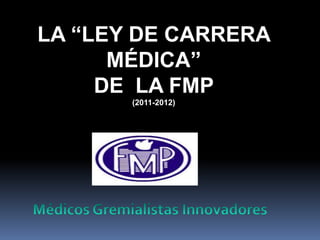 LA “LEY DE CARRERA
      MÉDICA”
     DE LA FMP
       (2011-2012)
 