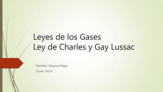 Leyes de los Gases
Ley de Charles y Gay Lussac
Nombre. Dayana Inlago
Curso. 3ro A
 