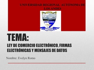 TEMA:
LEY DE COMERCIO ELECTRÓNICO, FIRMAS
ELECTRÓNICAS Y MENSAJES DE DATOS
Nombre: Evelyn Romo
UNIVERSIDAD REGIONAL AUTÓNOMA DE
LOS ANDES
 