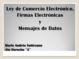 Mario Andrés Solórzano
4to Derecho ¨A¨
Ley de Comercio Electrónico,
Firmas Electrónicas
y
Mensajes de Datos
 