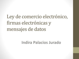 Ley de comercio electrónico,
firmas electrónicas y
mensajes de datos
Indira Palacios Jurado
 
