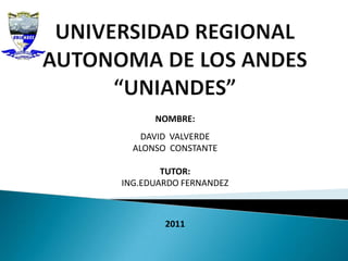 UNIVERSIDAD REGIONAL AUTONOMA DE LOS ANDES“UNIANDES” NOMBRE:  DAVID  VALVERDE ALONSO  CONSTANTE TUTOR:  ING.EDUARDO FERNANDEZ 2011 