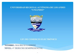 UNIVERSIDAD REGIONALAUTÓNOMA DE LOS ANDES
“UNIANDES”
LEY DE COMERCIO ELECTRÓNICO
NOMBRE: MAURICIO GARRIDO
NIVEL: 4° DERECHO SEMIPRESENCIAL
1
 