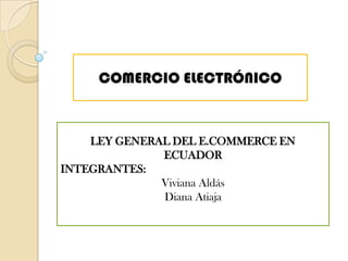 COMERCIO ELECTRÓNICO LEY GENERAL DEL E.COMMERCE EN ECUADOR INTEGRANTES:  Viviana Aldás Diana Atiaja 