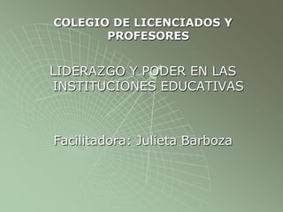 COLEGIO DE LICENCIADOS Y
PROFESORES
LIDERAZGO Y PODER EN LAS
INSTITUCIONES EDUCATIVAS
Facilitadora: Julieta Barboza
 