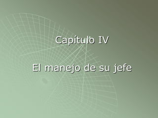 Capítulo IV
El manejo de su jefe
 
