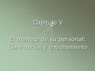 Capítulo V
El manejo de su personal:
Contratación y entrenamiento
 