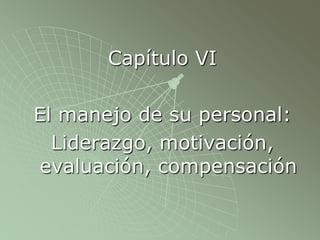 Capítulo VI
El manejo de su personal:
Liderazgo, motivación,
evaluación, compensación
 