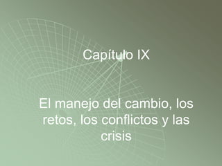 Capítulo IX
El manejo del cambio, los
retos, los conflictos y las
crisis
 