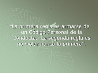 “
”La primera regla es armarse de
un Código Personal de la
Conducta. La segunda regla es
no violar nunca la primera”.
 