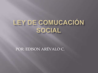Ley DE COMUCACIÓN SOCIAL  POR: EDISON ARÉVALO C. 