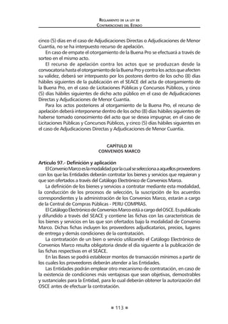 113 
Regl amento de l a l ey de 
Contratac iones del Estado 
cinco (5) días en el caso de Adjudicaciones Directas o Adjudicaciones de Menor Cuantía, no se ha interpuesto recurso de apelación. 
En caso de empate el otorgamiento de la Buena Pro se efectuará a través de sorteo en el mismo acto. 
El recurso de apelación contra los actos que se produzcan desde la convocatoria hasta el otorgamiento de la Buena Pro y contra los actos que afecten su validez, deberá ser interpuesto por los postores dentro de los ocho (8) días hábiles siguientes de la publicación en el SEACE del acta de otorgamiento de la Buena Pro, en el caso de Licitaciones Públicas y Concursos Públicos, y cinco (5) días hábiles siguientes de dicho acto público en el caso de Adjudicaciones Directas y Adjudicaciones de Menor Cuantía. 
Para los actos posteriores al otorgamiento de la Buena Pro, el recurso de apelación deberá interponerse dentro de los ocho (8) días hábiles siguientes de haberse tomado conocimiento del acto que se desea impugnar, en el caso de Licitaciones Públicas y Concursos Públicos, y cinco (5) días hábiles siguientes en el caso de Adjudicaciones Directas y Adjudicaciones de Menor Cuantía. 
CAPÍTULO XI 
CONVENIOS MARCO 
Artículo 97.- Definición y aplicación 
El Convenio Marco es la modalidad por la cual se selecciona a aquellos proveedores con los que las Entidades deberán contratar los bienes y servicios que requieran y que son ofertados a través del Catálogo Electrónico de Convenios Marco. 
La definición de los bienes y servicios a contratar mediante esta modalidad, la conducción de los procesos de selección, la suscripción de los acuerdos correspondientes y la administración de los Convenios Marco, estarán a cargo de la Central de Compras Públicas - PERU COMPRAS. 
El Catálogo Electrónico de Convenios Marco está a cargo del OSCE. Es publicado y difundido a través del SEACE y contiene las fichas con las características de los bienes y servicios en las que son ofertados bajo la modalidad de Convenio Marco. Dichas fichas incluyen los proveedores adjudicatarios, precios, lugares de entrega y demás condiciones de la contratación. 
La contratación de un bien o servicio utilizando el Catálogo Electrónico de Convenios Marco resulta obligatoria desde el día siguiente a la publicación de las fichas respectivas en el SEACE. 
En las Bases se podrá establecer montos de transacción mínimos a partir de los cuales los proveedores deberán atender a las Entidades. 
Las Entidades podrán emplear otro mecanismo de contratación, en caso de la existencia de condiciones más ventajosas que sean objetivas, demostrables y sustanciales para la Entidad, para lo cual deberán obtener la autorización del OSCE antes de efectuar la contratación.  