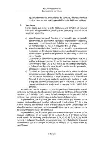 175 
Regl amento de l a l ey de 
Contratac iones del Estado 
injustificadamente las obligaciones del contrato, distintos de vicios ocultos, hasta los plazos de responsabilidad establecidos en las Bases. 
2. Sanciones 
En los casos que la Ley o este Reglamento lo señalen, el Tribunal impondrá a los proveedores, participantes, postores y contratistas las sanciones siguientes: 
a) Inhabilitación temporal: Consiste en la privación, por un período determinado, de los derechos a participar en procesos de selección y a contratar con el Estado. Esta inhabilitación en ningún caso podrá ser menor de seis (6) meses ni mayor de tres (3) años. 
b) Inhabilitación definitiva: Consiste en la privación permanente del ejercicio de los derechos de los proveedores, participantes, postores y contratistas a participar en procesos de selección y a contratar con el Estado. 
Cuando en un período de cuatro (4) años a una persona natural o jurídica se le impongan dos (2) o más sanciones, que en conjunto sumen treinta y seis (36) o más meses de inhabilitación temporal, el Tribunal resolverá la inhabilitación definitiva del proveedor, participante, postor o contratista. 
c) Económicas: Son aquellas que resultan de la ejecución de las garantías otorgadas a la presentación de recursos de apelación que son declarados infundados o improcedentes por la Entidad o el Tribunal. Si el recurso de apelación es declarado fundado en todo o en parte, se devolverá la garantía por el Tribunal o la Entidad. En caso de desistimiento, se ejecutará el cien por ciento (100%) de la garantía. 
Las sanciones que se imponen no constituyen impedimento para que el contratista cumpla con las obligaciones derivadas de contratos anteriormente suscritos con Entidades; por lo tanto, deberá proseguir con la ejecución de los contratos que tuviera suscritos hasta la culminación de los mismos. 
Los proveedores, participantes, postores o contratistas que incurran en las causales establecidas en el literal g) del numeral 1) del artículo 51° de la Ley y en el literal g) del numeral 1) del presente artículo, serán sancionados con inhabilitación temporal para contratar con el Estado por un período no menor de seis (6) meses ni mayor de un (1) año. 
Los proveedores, participantes, postores o contratistas que incurran en las causales establecidas en los literales a), b), c), d), e), f), h), i), j) y k) del numeral 1) del artículo 51° de la Ley y en los literales a), b), c), d), e), f), h), i), j) y k) del numeral 1) del presente artículo, serán sancionados con inhabilitación temporal para contratar con el Estado por un período no menor a un (1) año ni mayor de tres (3) años.  