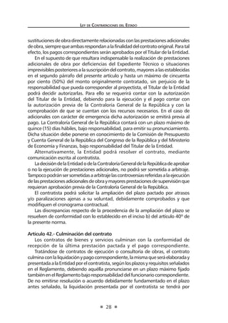 Ley de Contratac iones del Estado 
28 
sustituciones de obra directamente relacionadas con las prestaciones adicionales de obra, siempre que ambas respondan a la finalidad del contrato original. Para tal efecto, los pagos correspondientes serán aprobados por el Titular de la Entidad. 
En el supuesto de que resultara indispensable la realización de prestaciones adicionales de obra por deficiencias del Expediente Técnico o situaciones imprevisibles posteriores a la suscripción del contrato, mayores a las establecidas en el segundo párrafo del presente artículo y hasta un máximo de cincuenta por ciento (50%) del monto originalmente contratado, sin perjuicio de la responsabilidad que pueda corresponder al proyectista, el Titular de la Entidad podrá decidir autorizarlas. Para ello se requerirá contar con la autorización del Titular de la Entidad, debiendo para la ejecución y el pago contar con la autorización previa de la Contraloría General de la República y con la comprobación de que se cuentan con los recursos necesarios. En el caso de adicionales con carácter de emergencia dicha autorización se emitirá previa al pago. La Contraloría General de la República contará con un plazo máximo de quince (15) días hábiles, bajo responsabilidad, para emitir su pronunciamiento. Dicha situación debe ponerse en conocimiento de la Comisión de Presupuesto y Cuenta General de la República del Congreso de la República y del Ministerio de Economía y Finanzas, bajo responsabilidad del Titular de la Entidad. 
Alternativamente, la Entidad podrá resolver el contrato, mediante comunicación escrita al contratista. 
La decisión de la Entidad o de la Contraloría General de la República de aprobar o no la ejecución de prestaciones adicionales, no podrá ser sometida a arbitraje. Tampoco podrán ser sometidas a arbitraje las controversias referidas a la ejecución de las prestaciones adicionales de obra y mayores prestaciones de supervisión que requieran aprobación previa de la Contraloría General de la República. 
El contratista podrá solicitar la ampliación del plazo pactado por atrasos y/o paralizaciones ajenas a su voluntad, debidamente comprobados y que modifiquen el cronograma contractual. 
Las discrepancias respecto de la procedencia de la ampliación del plazo se resuelven de conformidad con lo establecido en el inciso b) del artículo 40º de la presente norma. 
Artículo 42.- Culminación del contrato 
Los contratos de bienes y servicios culminan con la conformidad de recepción de la última prestación pactada y el pago correspondiente. 
Tratándose de contratos de ejecución o consultoría de obras, el contrato culmina con la liquidación y pago correspondiente, la misma que será elaborada y presentada a la Entidad por el contratista, según los plazos y requisitos señalados en el Reglamento, debiendo aquélla pronunciarse en un plazo máximo fijado también en el Reglamento bajo responsabilidad del funcionario correspondiente. De no emitirse resolución o acuerdo debidamente fundamentado en el plazo antes señalado, la liquidación presentada por el contratista se tendrá por  
