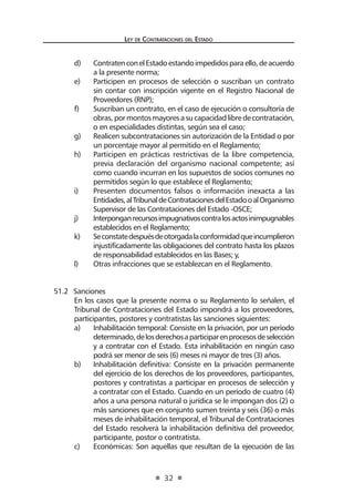 Ley de Contratac iones del Estado 
32 
d) Contraten con el Estado estando impedidos para ello, de acuerdo a la presente norma; 
e) Participen en procesos de selección o suscriban un contrato sin contar con inscripción vigente en el Registro Nacional de Proveedores (RNP); 
f) Suscriban un contrato, en el caso de ejecución o consultoría de obras, por montos mayores a su capacidad libre de contratación, o en especialidades distintas, según sea el caso; 
g) Realicen subcontrataciones sin autorización de la Entidad o por un porcentaje mayor al permitido en el Reglamento; 
h) Participen en prácticas restrictivas de la libre competencia, previa declaración del organismo nacional competente; así como cuando incurran en los supuestos de socios comunes no permitidos según lo que establece el Reglamento; 
i) Presenten documentos falsos o información inexacta a las Entidades, al Tribunal de Contrataciones del Estado o al Organismo Supervisor de las Contrataciones del Estado -OSCE; 
j) Interpongan recursos impugnativos contra los actos inimpugnables establecidos en el Reglamento; 
k) Se constate después de otorgada la conformidad que incumplieron injustificadamente las obligaciones del contrato hasta los plazos de responsabilidad establecidos en las Bases; y, 
l) Otras infracciones que se establezcan en el Reglamento. 
51.2 Sanciones 
En los casos que la presente norma o su Reglamento lo señalen, el Tribunal de Contrataciones del Estado impondrá a los proveedores, participantes, postores y contratistas las sanciones siguientes: 
a) Inhabilitación temporal: Consiste en la privación, por un período determinado, de los derechos a participar en procesos de selección y a contratar con el Estado. Esta inhabilitación en ningún caso podrá ser menor de seis (6) meses ni mayor de tres (3) años. 
b) Inhabilitación definitiva: Consiste en la privación permanente del ejercicio de los derechos de los proveedores, participantes, postores y contratistas a participar en procesos de selección y a contratar con el Estado. Cuando en un período de cuatro (4) años a una persona natural o jurídica se le impongan dos (2) o más sanciones que en conjunto sumen treinta y seis (36) o más meses de inhabilitación temporal, el Tribunal de Contrataciones del Estado resolverá la inhabilitación definitiva del proveedor, participante, postor o contratista. 
c) Económicas: Son aquellas que resultan de la ejecución de las  
