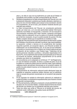 87
REGLAMENTO DE LA LEY DE
CONTRATACIONES DEL ESTADO
RQMXQWDPHQWH FRQ OD QRWL¿FDFLyQ GH GHVLJQDFLyQ VH HQWUHJDUi DO SUHVLGHQWH
delComitéEspecialelExpedientedeContrataciónaprobadoytodalainformación
técnica y económica necesaria que pudiera servir para cumplir el encargo.
Una vez recibida la documentación señalada en el párrafo anterior, el
presidente del Comité Especial, a más tardar al día siguiente hábil de recibida,
deberá convocar a los demás miembros para la instalación respectiva, dejando
constancia en actas.
El Comité Especial elaborará las Bases y las elevará para la aprobación de
la autoridad competente. Luego de aprobadas, el Comité Especial dispondrá la
convocatoria del proceso.
Durante el desempeño de su encargo, el Comité Especial está facultado para
solicitar el apoyo que requiera de las dependencias o áreas pertinentes de la
Entidad, las que estarán obligadas a brindarlo bajo responsabilidad.
Los acuerdos que adopte el Comité Especial deberán constar en actas, cuyas
copias deberán incorporarse al Expediente de Contratación.
Para tal efecto, toda Entidad contará con un libro de actas de Licitaciones
Públicas, Concursos Públicos y Adjudicaciones Directas, o con un libro de actas
porcadatipodeprocesodeselección,debidamentefoliadoylegalizado,elmismo
que podrá ser llevado en hojas mecanizadas. Facultativamente, también podrá
incluir las actas de las Adjudicaciones de Menor Cuantía o contar con un libro
de actas para este tipo de procesos de selección. El órgano encargado de las
contrataciones será el responsable de la custodia de los indicados libros.
Concordancia: LCE: Artículo 24º.
Artículo 28°.- Participación de expertos independientes
Los expertos independientes podrán ser personas jurídicas o naturales. En el
casoquesedesignecomoexpertoindependienteaunapersonajurídicadelsector
privado, ésta deberá tener como giro principal de su negocio aquél vinculado con
el objeto de la convocatoria, debiendo además designar a la persona natural que
la representará dentro del Comité Especial.
Podrán ser invitados expertos independientes que provengan de otras
Entidades del sector público. Para estos efectos, será necesaria la autorización
del Titular de la Entidad de la que provenga el experto independiente.
(O H[SHUWR LQGHSHQGLHQWH GHEHUi JXDUGDU FRQ¿GHQFLDOLGDG UHVSHFWR GH WRGD
la información a que tenga acceso con ocasión del servicio.
Concordancia: LCE: Artículo 24º.
Artículo 29°.- Impedimentos para ser miembro del Comité Especial
Se encuentran impedidos de formar parte de un Comité Especial:
1. El Titular de la Entidad.
 7RGRVORVIXQFLRQDULRVTXHWHQJDQDWULEXFLRQHVGHFRQWUROR¿VFDOL]DFLyQ
tales como regidores, consejeros regionales, directores de empresas,
auditores, entre otros, salvo que el Órgano de Control Institucional de
la Entidad sea el área usuaria.
REGLAMENTO DE LA LEY DE
CONTRATACIONES DEL ESTADO
88
3. Los funcionarios que por delegación hayan aprobado el Expediente
de Contratación, designado el Comité Especial, aprobado las Bases o
tengan facultades para resolver el recurso de apelación.
4. Los funcionarios o servidores que hayan sido sancionados por su
actuación como integrantes de un Comité Especial, mediante decisión
GHELGDPHQWH PRWLYDGD  FRQVHQWLGD R DGPLQLVWUDWLYDPHQWH ¿UPH FRQ
suspensión o cese temporal, mientras se encuentre vigente; o hayan
sidosancionadoscondestituciónodespido.Silasanciónaunmiembro
del Comité Especial es impuesta luego de ser designado, dejará de ser
integrante de dicho Comité.
En el caso del inciso 3), el impedimento se circunscribe al proceso de
FRQWUDWDFLyQ D TXH VH UH¿HUHQ ODV GHOHJDFLRQHV HQ pO VHxDODGDV
Artículo 30°.- Comité Especial Permanente
Tratándose de Adjudicaciones Directas y Adjudicaciones de Menor Cuantía,
podrá designarse uno o más Comités Especiales Permanentes para objetos de
FRQWUDWDFLRQHV D¿QHV H[FHSWR HQ HO FDVR GH $GMXGLFDFLRQHV GH 0HQRU XDQWtD
Derivada, los que serán conducidos por el mismo Comité Especial designado
inicialmente.
En la conformación del Comité Especial Permanente sólo será exigible
que uno de sus integrantes sea representante del órgano encargado de las
contrataciones.12
Concordancia: LCE: Artículo 24°.
Artículo 31°.- Competencias
El Comité Especial conducirá el proceso encargándose de su organización,
conducción y ejecución, desde la preparación de las Bases hasta la culminación
del proceso. El Comité Especial es competente para:
1. Consultar los alcances de la información proporcionada en el
([SHGLHQWHGHRQWUDWDFLyQVXJHULUGHVHUHOFDVRODVPRGL¿FDFLRQHV
TXH FRQVLGHUH SHUWLQHQWHV XDOTXLHU PRGL¿FDFLyQ UHTXHULUi FRQWDU
previamente con la conformidad del área usuaria y/o del órgano
HQFDUJDGR GH ODV FRQWUDWDFLRQHV VHJ~Q FRUUHVSRQGD /D PRGL¿FDFLyQ
requerirá una nueva aprobación del Expediente de Contratación.
2. Elaborar las Bases.
3. Convocar el proceso.
4. Absolver las consultas y observaciones.
5. Integrar las Bases.
6. Evaluar las propuestas.
7. Adjudicar la Buena Pro.
12 0RGL¿FDGR PHGLDQWH 'HFUHWR 6XSUHPR 1ƒ () SXEOLFDGR HO  GH DJRVWR GH 
 