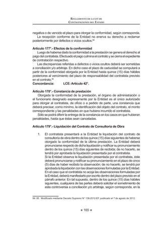99
REGLAMENTO DE LA LEY DE
CONTRATACIONES DEL ESTADO
presentaron para acreditar la experiencia del postor. También podrán
considerarse factores referidos al objeto de la convocatoria, como
equipamiento, infraestructura, entre otros, siempre y cuando cumplan
FRQ OR GLVSXHVWR HQ HO DUWtFXOR ƒ
3. LasBasesdeberánestablecerlossiguientesmárgenesdepuntajepara
los factores de evaluación:
3.1. Experiencia: De 25 a 35 puntos, puntaje que deberá incluir
el que corresponda a la experiencia en la actividad, en la
especialidad y al cumplimiento del servicio, cuando éste último
se haya incorporado como factor de evaluación.
3.2. Personal propuesto para la prestación del servicio: De 30 a 40
puntos.
3.3. Mejoras a las condiciones previstas en las Bases: De 20 a 25
puntos.
4. El único factor de evaluación de la propuesta económica será el monto
total de la oferta y, en su caso, el monto total de cada ítem.20
Concordancia: LCE: Artículo 31°.
Artículo 47°.- Factores de evaluación para la contratación de obras
1. Para la contratación de obras que correspondan a Adjudicaciones
Directas Selectivas y Adjudicaciones de Menor Cuantía no se
establecerán factores técnicos de evaluación, sólo se evaluará la
propuesta económica de aquellos postores cuya propuesta cumpla
con lo señalado en el expediente técnico.
2. En las obras que correspondan a Licitaciones Públicas y
Adjudicaciones Directas Públicas, así como a procesos de
Adjudicación de Menor Cuantía Derivada de Licitación Pública y
Adjudicación Directa Pública, deberán considerarse los siguientes
factores de evaluación de la propuesta técnica:
a) Experiencia en obras en general ejecutadas hasta en los últimos
diez (10) años a la fecha de presentación de propuestas, por
un monto acumulado equivalente de hasta cinco (5) veces el
valor referencial de la obra materia de la convocatoria.
b) Experiencia de obras similares ejecutadas hasta en los últimos
diez (10) años a la fecha de presentación de propuestas, por un
máximo acumulado equivalente al valor referencial de la obra
materia de la convocatoria, siendo el valor mínimo de cada obra
similar al quince por ciento (15%) del valor referencial. En las
Bases deberá señalarse las obras similares que servirán para
acreditar la experiencia del postor.
 0RGLILFDGR PHGLDQWH 'HFUHWR 6XSUHPR 1ƒ () SXEOLFDGR HO  GH DJRVWR GH 
REGLAMENTO DE LA LEY DE
CONTRATACIONES DEL ESTADO
100
La obra presentada para acreditar la experiencia en obras
similares sirve para acreditar la experiencia en obras en
general.
La experiencia del postor se acreditará con copias simples de
contratos y sus respectivas actas de recepción y conformidad;
contratos y sus respectivas resoluciones de liquidación;
o contratos y cualquier otra documentación de la cual se
desprenda fehacientemente que la obra fue concluida, así
como su monto total.
F 