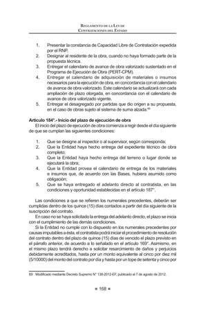 101
REGLAMENTO DE LA LEY DE
CONTRATACIONES DEL ESTADO
de la información señalada en la promesa formal de consorcio, referida al
porcentaje de las obligaciones asumidas por cada uno de sus integrantes.
La documentación válida para acreditar la experiencia del consorcio, así
como el método de evaluación, serán indicados en la Directiva que el OSCE
apruebe para tal efecto.22
Concordancia: LCE: Artículo 36°.
Artículo 49°.- Fórmulas de reajuste
1. En los casos de contratos de tracto sucesivo o de ejecución
periódica o continuada de bienes o servicios, pactados en moneda
nacional, las Bases podrán considerar fórmulas de reajuste de los
pagos que corresponden al contratista, conforme a la variación
del Índice de Precios al Consumidor que establece el Instituto
Nacional de Estadística e Informática - INEI, correspondiente al
mes en que debe efectuarse el pago.
Cuando se trate de bienes sujetos a cotización internacional o cuyo
SUHFLR HVWp LQÀXLGR SRU pVWD QR VH DSOLFDUi OD OLPLWDFLyQ GHO ËQGLFH
GH 3UHFLRV DO RQVXPLGRU D TXH VH UH¿HUH HO SiUUDIR SUHFHGHQWH
2. En el caso de contratos de obras pactados en moneda
nacional, las Bases establecerán las fórmulas de reajuste. Las
valorizaciones que se efectúen a precios originales del contrato
y sus ampliaciones serán ajustadas multiplicándolas por el
UHVSHFWLYR FRH¿FLHQWH GH UHDMXVWH ³.´ TXH VH REWHQJD GH DSOLFDU
HQ OD IyUPXOD R IyUPXODV SROLQyPLFDV ORV ËQGLFHV 8QL¿FDGRV GH
Precios de la Construcción que publica el Instituto Nacional de
Estadística e Informática - INEI, correspondiente al mes en que
debe ser pagada la valorización.
Tanto la elaboración como la aplicación de las fórmulas
polinómicas se sujetan a lo dispuesto en el Decreto Supremo Nº
9  VXV PRGL¿FDWRULDV DPSOLDWRULDV  FRPSOHPHQWDULDV
3. En el caso de contratos de consultoría de obras pactados
en moneda nacional, los pagos estarán sujetos a reajuste
por aplicación de fórmulas monómicas o polinómicas, según
corresponda, las cuales deberán estar previstas en las Bases.
Para tal efecto, el consultor calculará y consignará en sus facturas
el monto resultante de la aplicación de dichas fórmulas, cuyas
variaciones serán mensuales, hasta la fecha de pago prevista
en el contrato respectivo, utilizando los Índices de Precios al
Consumidor publicados por el Instituto Nacional de Estadística e
Informática - INEI a la fecha de facturación. Una vez publicados
los índices correspondientes al mes en que debió efectuarse el
pago, se realizarán las regularizaciones necesarias.
22 0RGLILFDGR PHGLDQWH 'HFUHWR 6XSUHPR 1ƒ () SXEOLFDGR HO  GH DJRVWR GH 
REGLAMENTO DE LA LEY DE
CONTRATACIONES DEL ESTADO
102
4. No son de aplicación las fórmulas de reajuste cuando las
Bases establezcan que las propuestas se expresen en moneda
extranjera, salvo el caso de los bienes sujetos a cotización
LQWHUQDFLRQDO R FXR SUHFLR HVWp LQÀXLGR SRU pVWD
Concordancia: LCE: Artículo 26º.
RLCE: Artículo 198º.
CAPÍTULO IV
CONVOCATORIA, REGISTRO, CONSULTAS
Y OBSERVACIONES A LAS BASES
Artículo 50°.- Convocatoria
Laconvocatoriadetodoprocesodeseleccióndeberácontenerobligatoriamente
lo siguiente:
 /D LGHQWL¿FDFLyQ GRPLFLOLR  58 GH OD (QWLGDG TXH FRQYRFD
 /D LGHQWL¿FDFLyQ GHO SURFHVR GH VHOHFFLyQ
3. La indicación de la modalidad de selección, de ser el caso.
4. La descripción básica del objeto del proceso.
5. El valor referencial.
6. El lugar y la forma en que se realizará la inscripción o registro de
participantes.
7. El costo de reproducción de las Bases.
8. El calendario del proceso de selección.
9. El plazo de entrega requerido o de ejecución del contrato.
10. La indicación de los instrumentos internacionales bajo cuyos alcances
se encuentra cubierto el proceso de selección, de ser el caso.
El OSCE será el responsable de incluir en el SEACE la información señalada
en el inciso 10. Asimismo, para todos aquellos procesos de selección que se
encuentren bajo la cobertura de uno o más instrumentos internacionales, el
OSCE se encargará de elaborar y publicar una versión en idioma inglés de la
convocatoria.23
Artículo 51°.- Publicación en el SEACE
La convocatoria de las Licitaciones Públicas, Concursos Públicos y
Adjudicaciones Directas se realizará a través de su publicación en el SEACE,
oportunidad en la que se deberán publicar las Bases y un resumen ejecutivo
del estudio de posibilidades que ofrece el mercado, bajo sanción de nulidad. No
corresponde publicar el resumen ejecutivo en los procesos de selección sujetos
a la modalidad de Convenio Marco en los que se haya optado no utilizar valor
referencial.
23 0RGLILFDGR PHGLDQWH 'HFUHWR 6XSUHPR 1ƒ () SXEOLFDGR HO  GH DJRVWR GH 
 