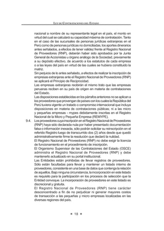 13
LEY DE CONTRATACIONES DEL ESTADO
g) Loscontratosdelocacióndeservicioscelebradosconlospresidentes
de directorios, que desempeñen funciones a tiempo completo en las
Entidades o empresas del Estado.
h) Los actos de disposición y de administración y gestión de los bienes
de propiedad estatal.
i) Las contrataciones cuyos montos, sean iguales o inferiores a tres
(3) Unidades Impositivas Tributarias, vigentes al momento de la
transacción, lo cual no enerva la responsabilidad de la Entidad de
salvaguardar el uso de los recursos públicos de conformidad con los
SULQFLSLRV GH PRUDOLGDG  H¿FLHQFLD
Este supuesto no es aplicable a las contrataciones de bienes y
servicios incluidos en el Catálogo de Convenios Marco, conforme a
lo que establezca el reglamento.
j) La contratación de notarios públicos para que ejerzan las funciones
previstas en la presente ley y su reglamento.
k) Los servicios brindados por conciliadores, árbitros, centros de
conciliación, instituciones arbitrales y demás derivados de la función
conciliatoria y arbitral; salvo en lo que respecta a las infracciones y
sanciones previstas para los árbitros.
l) Lascontratacionesquedebanrealizarsecondeterminadoproveedor,
por mandato expreso de la ley o de la autoridad jurisdiccional.
m) Laconcesiónderecursosnaturalesyobraspúblicasdeinfraestructura,
bienes y servicios públicos.
n) Latransferenciaalsectorprivadodeaccionesyactivosdepropiedad
del Estado, en el marco del proceso de privatización.
ñ) La modalidad de ejecución presupuestal directa contemplada en la
normativadelamateria,salvolascontratacionesdebienesyservicios
que se requieran para ello.
o) Las contrataciones realizadas con proveedores no domiciliados en
el país cuyo mayor valor estimado de las prestaciones se realice en
el territorio extranjero.
p) Las contrataciones que realicen las Misiones del Servicio Exterior
de la República, exclusivamente para su funcionamiento y gestión,
fuera del territorio nacional.
q) Las contrataciones de servicios de abogados, asesores legales y
de cualquier otro tipo de asesoría requerida para la defensa del
Estado en las controversias internacionales sobre inversión en foros
arbitrales o judiciales.
r) Las compras de bienes que realicen las Entidades mediante remate
público, las que se realizarán de conformidad con la normativa de la
materia.
s) Losconveniosdecooperación,gestiónuotrosdenaturalezaanáloga,
suscritosentreEntidades,oentreéstasyorganismosinternacionales,
siempre que se brinden los bienes, servicios u obras propios de la
IXQFLyQ TXH SRU OH OHV FRUUHVSRQGH  DGHPiV QR VH SHUVLJDQ ¿QHV
de lucro.
/RV FRQYHQLRV D TXH VH UH¿HUH HO SUHVHQWH QXPHUDO HQ QLQJ~Q
LEY DE CONTRATACIONES DEL ESTADO
14
caso se utilizarán para el encargo de la realización de procesos de
selección.
t) La contratación de servicios públicos, siempre que no exista la
posibilidad de contratar con más de un proveedor.
u) Las contrataciones realizadas de acuerdo con las exigencias y
SURFHGLPLHQWRVHVSHFt¿FRVGHRUJDQLVPRVLQWHUQDFLRQDOHV(VWDGRV
o entidades cooperantes, siempre que se deriven de operaciones
de endeudamiento externo y/o donaciones ligadas a dichas
operaciones.
v) Las contrataciones realizadas de acuerdo con las exigencias y
SURFHGLPLHQWRVHVSHFt¿FRVGHRUJDQLVPRVLQWHUQDFLRQDOHV(VWDGRV
o entidades cooperantes, que se deriven de donaciones efectuadas
porestos,siemprequedichasdonacionesrepresentenporlomenos
el 25% del monto total de las contrataciones involucradas en el
Convenio suscrito para tal efecto.
En todos los supuestos señalados en el presente numeral, salvo el literal u),
intervendrá la Contraloría General de la República.1
Concordancia: RLCE: Artículo 2° y Quinta Disposición Comple-
mentaria Transitoria
Artículo 4°.- Principios que rigen las contrataciones
Los procesos de contratación regulados por esta norma y su Reglamento se
rigen por los siguientes principios, sin perjuicio de la aplicación de otros principios
generales del derecho público:
a) Principio de Promoción del Desarrollo Humano: La contratación
pública debe coadyuvar al desarrollo humano en el ámbito nacional,
de conformidad con los estándares universalmente aceptados sobre la
materia.
b) Principio de Moralidad: Todos los actos referidos a los procesos de
contratación de las Entidades estarán sujetos a las reglas de honradez,
veracidad, intangibilidad, justicia y probidad.
c) PrincipiodeLibreConcurrenciayCompetencia:Enlosprocesosde
contratacionesseincluiránregulacionesotratamientosquefomentenla
más amplia, objetiva e imparcial concurrencia, pluralidad y participación
de postores.
d) Principio de Imparcialidad: Los acuerdos y resoluciones de los
funcionarios y órganos responsables de las contrataciones de la
Entidad, se adoptarán en estricta aplicación de la presente norma y su
Reglamento; así como en atención a criterios técnicos que permitan
objetividad en el tratamiento a los postores y contratistas.
e) Principio de Razonabilidad: En todos los procesos de selección el
objeto de los contratos debe ser razonable, en términos cuantitativos y
1 0RGL¿FDGR PHGLDQWH /H 1ƒ  SXEOLFDGD HO  GH MXQLR GH 
 