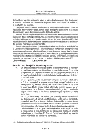111
REGLAMENTO DE LA LEY DE
CONTRATACIONES DEL ESTADO
S~EOLFD WDOHV FRPR DXWRUL]DFLRQHV SHUPLVRV WtWXORV FRQVWDQFLDV R FHUWL¿FDGRV
que acrediten estar inscrito o integrar un registro, y otros de naturaleza análoga,
para lo cual deben haber sido obtenidos por el postor con anterioridad a la fecha
establecida para la presentación de propuestas.
El plazo otorgado por el Comité Especial se computará de la siguiente forma:
1. Cuandolapresentacióndepropuestasserealizaenactopúblico,desde
eldíasiguientedeefectuadoelrequerimientoalpostorenelmismoacto.
2. Cuandolapresentacióndepropuestasserealizaenactoprivado,desde
HO GtD VLJXLHQWH GH QRWL¿FDGR HO UHTXHULPLHQWR DO SRVWRU HQ HO 6($(
En ambos supuestos, la propuesta continuará vigente para todo efecto, a
condición de la efectiva enmienda del error o la omisión dentro del plazo previsto.
La presentación de los documentos a ser subsanados se realiza a través de
la Unidad de Trámite Documentario de la Entidad, a efectos de evidenciar el
cumplimiento del plazo otorgado por el Comité Especial. Si luego de vencido el
plazo otorgado, no se cumple con la subsanación, el Comité Especial tendrá la
propuesta por no admitida.
No cabe subsanación alguna por omisiones o errores en la propuesta
económica, salvo defectos de foliación y de rúbrica de cada uno de los folios que
FRPSRQHQ OD RIHUWD VLQ SHUMXLFLR GH OR GLVSXHVWR HQ HO LQFLVR  