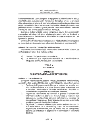 123
REGLAMENTO DE LA LEY DE
CONTRATACIONES DEL ESTADO
las mismas que deben ser aprobadas por el funcionario responsable
de la Entidad encargante. Una vez que ha quedado consentido o
DGPLQLVWUDWLYDPHQWH ¿UPH HO RWRUJDPLHQWR GH OD %XHQD 3UR GHEHUi
remitirse el expediente a la Entidad encargante para la suscripción
y ejecución del contrato respectivo. La designación, conformación y
funcionamiento del Comité Especial se sujetará a lo estipulado en este
Reglamento, en lo que le sea aplicable.
2. Encasodepresentarserecursodeapelación,elmismoseráresueltopor
elTitular de la Entidad encargada o por elTribunal, según corresponda.
Artículo 88°.- Encargo a una Entidad Privada, nacional o internacional
1. La Entidad encargada será seleccionada, mediante el proceso de
selecciónquecorresponda,teniendoencuentaelobjetoylacuantíade
lacomisión,conformealodispuestoenlaLeyyelpresenteReglamento.
La decisión de encargar la contratación corresponde al Titular de la
Entidad, siendo esta facultad indelegable.
2. Las Entidades participantes deberán acreditar una experiencia de
contratación pública o privada, no menor a dos (2) años en el mercado
nacionalointernacional,enbienes,serviciosuobras,segúncorresponda
al requerimiento de la Entidad encargante. Asimismo, deberán estar
inscritas en el RNP y no encontrarse impedidas para contratar con el
Estado.
3. LaEntidadencargadacelebraráunconvenioconlaEntidadencargante,
el que deberá ser específico y concreto para cada proceso de
contratación encargado. Cada convenio detallará las obligaciones
y responsabilidades de cada una de las partes. La solución de
controversias derivadas del convenio se realizará por conciliación o
arbitraje.
4. Los procesos de contratación que realicen las Entidades encargadas
se sujetarán a lo dispuesto en la Ley y el presente Reglamento. De
interponerse un recurso de apelación, éste será resuelto por la Entidad
encargante o por el Tribunal, según corresponda.
El OSCE establecerá mediante directiva un Convenio Modelo, que será
empleado obligatoriamente para realizar procesos por encargo a Entidades
Privadas nacionales o internacionales; así como otros requerimientos necesarios
y aspectos complementarios para la participación de las Entidades Privadas
nacionales o internacionales en el proceso de selección por Encargo.44
Artículo 89°.- Encargo a Organismos Internacionales
1. LosconveniosdeencargoseapruebanparaelcasodelasEntidadesdel
 0RGL¿FDGR PHGLDQWH 'HFUHWR 6XSUHPR 1ž () SXEOLFDGR HO  GH IHEUHUR GH 
REGLAMENTO DE LA LEY DE
CONTRATACIONES DEL ESTADO
124
Gobierno Nacional y los Organismos ConstitucionalmenteAutónomos,
mediante resolución de su Titular.
En el caso de los Gobiernos Regionales y Locales, los convenios se
apruebanmedianteAcuerdodelConsejoRegionaloMunicipal,respec-
tivamente.
2. Para adoptar la decisión de encargo y para designar el organismo
internacional se debe contar previamente con:
D 