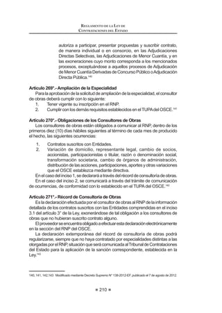 VREUHV GH ORV FXDOHV
el primero, denominado sobre de habilitación, contendrá la documentación que
acredite que el postor se encuentra habilitado para participar en el proceso de
selección y cumple con el objeto de la contratación, y el segundo su propuesta
económica.
Se entenderá que la Buena Pro ha quedado consentida el día de su
otorgamiento, si otorgada la Buena Pro del proceso o del ítem, de ser el caso,
ningún postor hubiera dejado constar en el acta su intención de impugnar el
proceso.
REGLAMENTO DE LA LEY DE
CONTRATACIONES DEL ESTADO
128
En caso de empate el otorgamiento de la Buena Pro se efectuará a través de
sorteo en el mismo acto.
3DUD RWRUJDU OD %XHQD 3UR HO RPLWp (VSHFLDO YHUL¿FDUi TXH SRU OR PHQRV
haya dos (2) propuestas válidas, caso contrario el proceso se declarará desierto.
El recurso de apelación contra los actos producidos durante el acto público de
presentación de propuestas, puja y otorgamiento de la Buena Pro, y contra los
actosqueafectensuvalidez,deberáserinterpuestoporlospostoresdentrodelos
ocho (8) días hábiles siguientes de dicho acto público, en el caso de Licitaciones
Públicas y Concursos Públicos, y cinco (5) días hábiles siguientes de dicho acto
público en el caso de Adjudicaciones Directas.
Enelcasodeprocesosdeselecciónsegúnrelacióndeítems,el plazoindicado
en el párrafo anterior se contará a partir de la culminación del acto público de
otorgamiento de la Buena Pro de la totalidad de los ítems.
Para los actos posteriores al otorgamiento de la Buena Pro, el recurso de
apelación deberá interponerse dentro de los ocho (8) días hábiles siguientes de
haberse tomado conocimiento del acto que se desea impugnar, en el caso de
Licitaciones Públicas y Concursos Públicos, y cinco (5) días hábiles siguientes
en el caso de Adjudicaciones Directas.
Artículo 96°.- Particularidades de la Subasta Inversa Electrónica
La convocatoria, el registro de participantes, el registro y presentación de
propuestas, la apertura de propuestas y el periodo de lances, así como el
otorgamiento de la buena pro se efectuarán y difundirán a través del SEACE.
Cualquiera sea el tipo de proceso de selección convocado, el registro de
participantes, registro y presentación de propuestas se realizará desde el día
siguiente de publicada la convocatoria en el SEACE hasta la fecha y hora
señaladas en el calendario para tales efectos y se efectuará a través del SEACE,
de acuerdo al procedimiento establecido por el OSCE.
En los procesos de selección que correspondan a Licitaciones Públicas y
Concursos Públicos, la etapa de registro de participantes, registro y presentación
de propuestas no podrá tener un plazo menor a ocho (8) días hábiles. En los
procesos deAdjudicaciones Directas, dicho plazo no podrá ser menor a cinco (5)
días hábiles. En los procesos de selección de Adjudicaciones de Menor cuantía,
el plazo no podrá ser menor a dos (2) días hábiles.
LaaperturadepropuestasyperíododelancesserealizaráatravésdelSEACE,
de acuerdo al procedimiento establecido por el OSCE.
Una vez culminada la etapa de apertura de propuestas y período de lances, el
sistemaregistrarálosresultadosyelordendeprelacióndelospostores,generando
y publicando el acta electrónica con el detalle del desarrollo de dicha etapa.
(ORPLWp(VSHFLDOYHUL¿FDUiTXHHOSRVWRUTXHKDDREWHQLGRHOSULPHUOXJDUHQ
el orden de prelación, haya presentado la documentación exigida por las Bases;
HQ FDVR FRQWUDULR SURFHGHUi D GHVFDOL¿FDUOR  HYDOXDUi OD GRFXPHQWDFLyQ GHO
siguiente postor en estricto orden de prelación, y así de manera sucesiva. Para
 