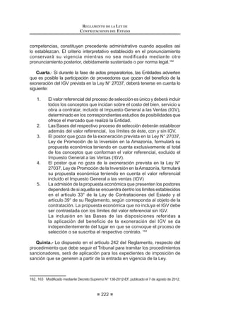 135
REGLAMENTO DE LA LEY DE
CONTRATACIONES DEL ESTADO
3. LosactosemitidosporelTitulardelaEntidadqueafectenlacontinuación
del proceso de selección, distintos de aquellos que resuelven recursos
GH DSHODFLyQ WDOHV FRPR QXOLGDG GH R¿FLR FDQFHODFLyQ X RWURV
Artículo 106°.- Actos no impugnables
No son impugnables:
1. Lasactuacionesmaterialesrelativasalaprogramacióndelosprocesos
de selección en el SEACE.
2. Las actuaciones y actos preparatorios de la Entidad convocante,
destinadas a organizar la realización de procesos de selección.
3. Las Bases del proceso de selección y/o su integración.
4. Las actuaciones materiales referidas al registro de participantes.
5. Los actos que aprueban la exoneración del proceso de selección, así
como los que se generen para la suscripción del respectivo contrato.54
Artículo 107°.- Plazos de la interposición del recurso de apelación
LaapelacióncontraelotorgamientodelaBuenaProocontralosactosdictados
con anterioridad a ella debe interponerse dentro de los ocho (8) días hábiles
siguientes de haberse otorgado la Buena Pro. En el caso de Adjudicaciones
DirectasyAdjudicacionesdeMenorCuantía,elplazoserádecinco(5)díashábiles.
Laapelacióncontralosactosdistintosalosindicadosenelpárrafoanteriordebe
interponerse dentro de los ocho (8) días hábiles siguientes de haberse tomado
conocimiento del acto que se desea impugnar. En el caso de Adjudicaciones
DirectasyAdjudicacionesdeMenorCuantía,elplazoserádecinco(5)díashábiles.
Los plazos indicados resultan aplicables a todo recurso de apelación, sea que
se interponga ante la Entidad o ante el Tribunal, según corresponda.
Artículo 108°.- Efectos de la interposición del recurso de apelación
La interposición del recurso de apelación suspende el proceso de selección.
Si el proceso de selección fue convocado por ítems, etapas, lotes, paquetes o
tramos, la suspensión afectará únicamente al ítem, etapa, lote, paquete o tramo
impugnado.
Son nulos los actos expedidos con infracción de lo establecido en el párrafo
precedente.
Tanto la Entidad como el Tribunal, según corresponda, deben informar en la
¿FKD GHO SURFHVR GH VHOHFFLyQ REUDQWH HQ HO 6($( OD LQWHUSRVLFLyQ GHO UHFXUVR
de apelación, el mismo día de su interposición.
Concordancia: LCE: Artículo 54º.
Artículo 109°.- Requisitos de admisibilidad del recurso de apelación
El recurso de apelación, sea presentado ante la Entidad o ante el Tribunal,
54 0RGLILFDGR PHGLDQWH 'HFUHWR 6XSUHPR 1ƒ () SXEOLFDGR HO  GH DJRVWR GH 
REGLAMENTO DE LA LEY DE
CONTRATACIONES DEL ESTADO
136
deberá cumplir con los siguientes requisitos:
1. SerpresentadoantelaUnidaddeTrámiteDocumentariodelaEntidado
0HVD GH 3DUWHV GHO 7ULEXQDO FRQIRUPH D OR LQGLFDGR HQ HO DUWtFXOR ƒ
En el caso de las Entidades domiciliadas fuera de Lima, el recurso de
DSHODFLyQ GLULJLGR DO 7ULEXQDO SRGUi VHU SUHVHQWDGR DQWH ODV R¿FLQDV
desconcentradas del OSCE, el que lo derivará a la Mesa de Partes del
Tribunal al día siguiente de su recepción.
2. Identificación del impugnante, debiendo consignar su nombre y
Q~PHUR GH GRFXPHQWR R¿FLDO GH LGHQWLGDG R VX GHQRPLQDFLyQ R UD]yQ
social. En caso de actuación mediante representante, se acompañará
la documentación que acredite tal representación. Tratándose de
consorcios, el representante común debe interponer el recurso de
apelación a nombre de todos los consorciados, acreditando sus
facultades de representación mediante la presentación de copia simple
de la promesa formal de consorcio.
3. Señalar como domicilio procesal una dirección electrónica propia.
4. El petitorio, que comprende la determinación clara y concreta de lo que
se solicita.
5. Los fundamentos de hecho y derecho que sustentan su petitorio.
6. Las pruebas instrumentales pertinentes.
 /D JDUDQWtD FRQIRUPH D OR VHxDODGR HQ HO DUWtFXOR ƒ55
 /D¿UPDGHOLPSXJQDQWHRGHVXUHSUHVHQWDQWH(QHOFDVRGHFRQVRUFLRV
EDVWDUi OD ¿UPD GHO UHSUHVHQWDQWH FRP~Q VHxDODGR FRPR WDO HQ OD
promesa formal de consorcio.
9. Copiassimplesdelescritoysusrecaudosparalaotraparte,silahubiera,
y
10. Autorización de abogado, sólo en los casos de Licitaciones Públicas,
Concursos Públicos yAdjudicaciones Directas Públicas, y siempre que
la defensa sea cautiva.
Artículo 110°.- Trámite de admisibilidad del recurso de apelación
Independientemente que sea interpuesto ante la Entidad o ante el Tribunal, el
trámite de admisibilidad del recurso de apelación es el siguiente:
1. El análisis referido a la conformidad de los requisitos de admisibilidad
se realiza en un solo acto, al momento de la presentación del recurso
deapelación,porlaUnidaddeTrámiteDocumentariodelaEntidad,por
OD 0HVD GH 3DUWHV GHO7ULEXQDO R ODV 2¿FLQDV =RQDOHV GHO 26( VHJ~Q
corresponda.
2. ElrecursodeapelacióncontraelotorgamientodelaBuenaProocontra
los actos dictados con anterioridad a ella que sea presentado antes de
haberseefectuadoelotorgamientodelaBuenaPro,serárechazadode
55 Según Fe de Erratas publicada el 15 de enero de 2009.
 