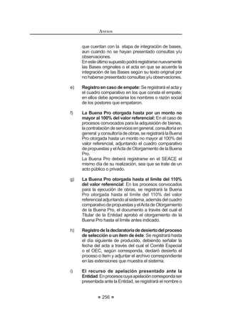 GHO DUWtFXOR ƒ GH OD /H /D
propuesta podrá ser obtenida, por cualquier medio de comunicación, incluyendo
el facsímil y el correo electrónico.
La exoneración se circunscribe a la omisión del proceso de selección; por lo
que los actos preparatorios y contratos que se celebren como consecuencia de
aquella, deben cumplir con los respectivos requisitos, condiciones, formalidades,
exigencias y garantías que se aplicarían de haberse llevado a cabo el proceso
de selección correspondiente.
Lacontratacióndelbien,serviciouobraobjetodelaexoneración,serárealizada
porelórganoencargadodelascontratacionesdelaEntidadoelórganodesignado
para el efecto.
El cumplimiento de los requisitos previstos para las exoneraciones, en la Ley
y el presente Reglamento, es responsabilidad del Titular del la Entidad y de los
funcionarios que intervengan en la decisión y ejecución.
Concordancia: LCE: Artículo 26º.
Artículo 136°.- Limitaciones a las contrataciones exoneradas
En el caso de las contrataciones exoneradas por causales de situación
de desabastecimiento y situación de emergencia no serán aplicables las
contrataciones complementarias. Asimismo, bajo dichos supuestos, de ser
necesario prestaciones adicionales se requerirá previamente la emisión de un
nuevo acuerdo o resolución de exoneración.70
Concordancia: RLCE: Artículo 182°.
   0RGLILFDGR PHGLDQWH 'HFUHWR 6XSUHPR 1ƒ () SXEOLFDGR HO  GH DJRVWR GH 
REGLAMENTO DE LA LEY DE
CONTRATACIONES DEL ESTADO
150
TITULO III
EJECUCIÓN CONTRACTUAL
CAPÍTULO I
DEL CONTRATO
Artículo 137°.- Obligación de contratar
8QDYH]TXHOD%XHQD3URKDTXHGDGRFRQVHQWLGDRDGPLQLVWUDWLYDPHQWH¿UPH
tanto la Entidad como el o los postores ganadores, están obligados a suscribir el
o los contratos respectivos.
La Entidad no puede negarse a suscribir el contrato, salvo por razones de
recorte presupuestal correspondiente al objeto materia del proceso de selección,
pornormaexpresaoporquedesaparezcalanecesidad,debidamenteacreditada.
La negativa a hacerlo basada en otros motivos, genera responsabilidad funcional
en el Titular de la Entidad, en el responsable de Administración o de Logística o
el que haga sus veces, según corresponda.
En caso que el o los postores ganadores de la Buena Pro se nieguen a
suscribirelcontrato,seránpasiblesdesanción,salvoimposibilidadfísicaojurídica
sobrevenida al otorgamiento de la Buena Pro que no le es atribuible, declarada
por el Tribunal.
Artículo 138°.- Perfeccionamiento del Contrato
El contrato se perfecciona con la suscripción del documento que lo contiene.
Tratándose de procesos de Adjudicaciones de Menor Cuantía, distintas a
las convocadas para la ejecución y consultoría de obras, el contrato se podrá
perfeccionar con la recepción de la orden de compra o de servicio.
La contratación a través de la modalidad de Convenio Marco se formaliza a
través de la recepción de la orden de compra o de servicio, independientemente
del monto involucrado, por lo que no son aplicables los plazos y procedimiento
señalados en el artículo 148º y los requisitos del artículo 141º.
En el caso de procesos de selección por relación de ítems, se podrá
perfeccionar el contrato con la suscripción del documento que lo contiene o con
la recepción de una orden de compra o de servicio según el monto del valor
referencial de cada ítem. En caso que un mismo proveedor resulte ganador en
más de un ítem, podrá suscribirse un contrato por cada ítem o un solo contrato
por todos ellos. La Entidad deberá informar al SEACE de cada ítem contratado.
En las órdenes de compra o de servicios que se remitan a los postores
JDQDGRUHVGHOD%XHQD3UR¿JXUDUiFRPRFRQGLFLyQTXHHOFRQWUDWLVWDVHREOLJDD
cumplirlasobligacionesquelecorresponden,bajosancióndequedarinhabilitado
para contratar con el Estado en caso de incumplimiento.
Los contratos y, en su caso, las órdenes de compra o de servicio, así como
la información referida a su ejecución, deberán ser registrados en el SEACE en
un plazo no mayor de diez (10) días hábiles siguientes a su perfeccionamiento,
ocurrencia o aprobación, según corresponda.71
Concordancia: LCE: Artículo 35º.
 0RGL¿FDGR PHGLDQWH 'HFUHWR 6XSUHPR 1ž () SXEOLFDGR HO  GH MXOLR GH 
 