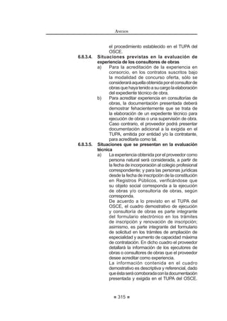GtDV KiELOHV GH QRWL¿FDGDV SDUD VX UHJLVWUR  SXEOLFDFLyQ
Los representantes de las partes deberán cumplir con dicha obligación bajo
responsabilidad. 114
Artículo 232°.- Registro de Árbitros
El OSCE llevará un Registro de Árbitros para efectos de las designaciones
que deba realizar. Asimismo, aprobara la Directiva correspondiente para esta-
blecer el procedimiento y requisitos para la inscripción de los interesados en
dicho Registro.
Artículo 233°.- Organización y Administración de Arbitrajes
1. ElOSCEpodráorganizaryadministrararbitrajes,deconformidadconel
113 0RGLILFDGR PHGLDQWH 'HFUHWR 6XSUHPR 1ƒ () SXEOLFDGR HO  GH DJRVWR GH 
REGLAMENTO DE LA LEY DE
CONTRATACIONES DEL ESTADO
194
Reglamento del Sistema Nacional deArbitraje del OSCE (SNA-OSCE)
que se apruebe para tal efecto.
2. ElOSCEpodráproporcionarapoyoadministrativoconstanteoservicios
de organización y administración de arbitrajes y demás medios de
prevención, gestión y solución de controversias. En estos casos, el
OSCEpodrállevaracaboloscobroscorrespondientes,deconformidad
con las formas de pago que se apruebe para tales efectos.
3. El OSCE podrá conformar uno o más tribunales arbitrales especiales
para atender las controversias derivadas de contratos u órdenes de
comprasodeserviciosoriginadosenAdjudicacionesdeMenorCuantía
ycuyomontonosuperelasquinceUnidadesImpositivasTributarias(15
UIT). Los arbitrajes a cargo de estos tribunales serán regulados por el
OSCE mediante la directiva que apruebe para tal efecto. 115
Articulo 234°.- (*)

 